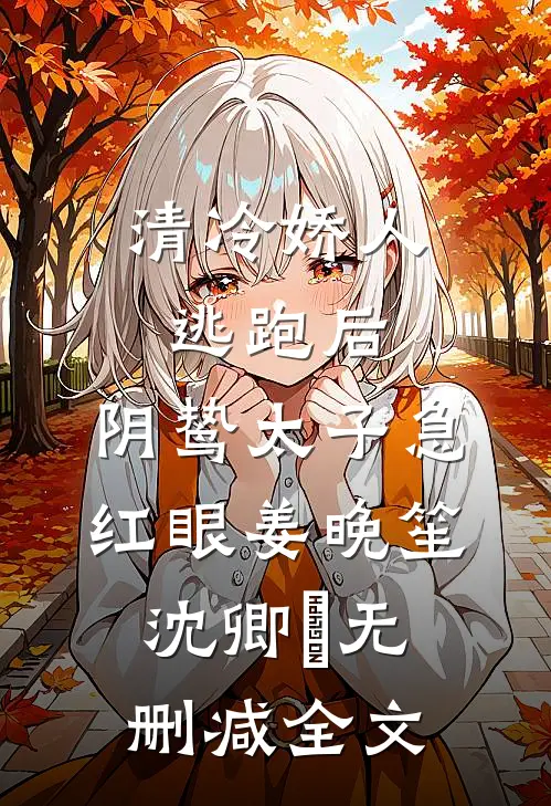 清冷娇人逃跑后，阴鸷太子急红眼姜晚笙沈卿玦无删减全文