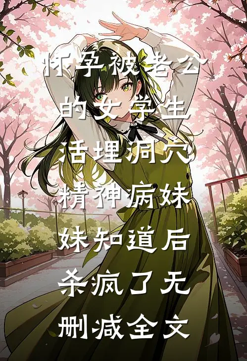 怀孕被老公的女学生活埋洞穴，精神病妹妹知道后杀疯了无删减全文