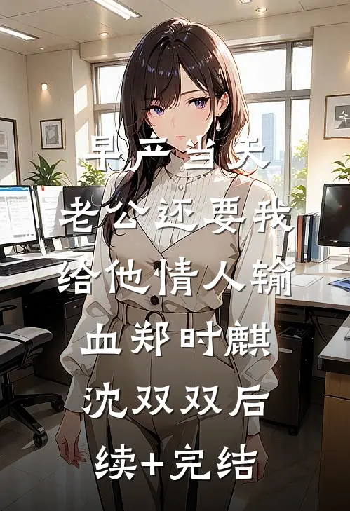 早产当天，老公还要我给他情人输血郑时麒沈双双后续+完结