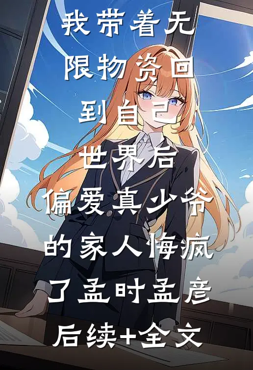 极寒末世我带着无限物资回到自己世界后，偏爱真少爷的家人悔疯了孟时孟彦后续+全文
