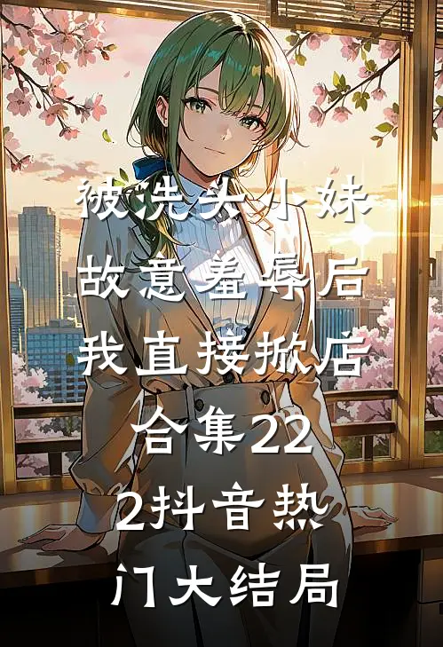 被洗头小妹故意羞辱后，我直接掀店合集222抖音热门大结局