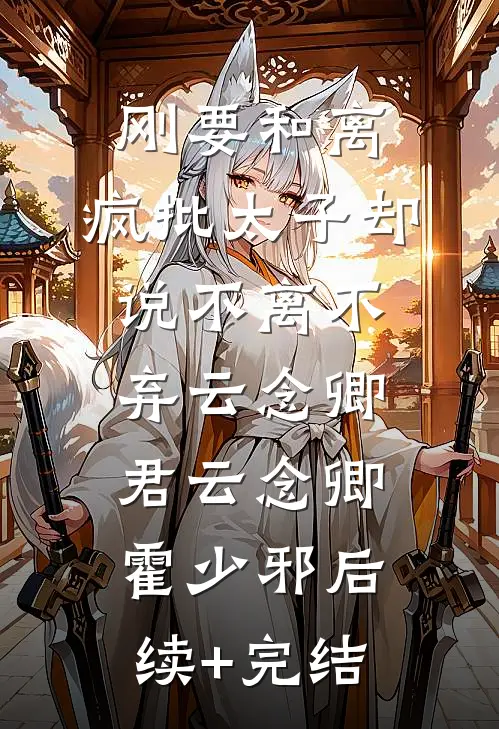 刚要和离，疯批太子却说不离不弃云念卿君云念卿霍少邪后续+完结