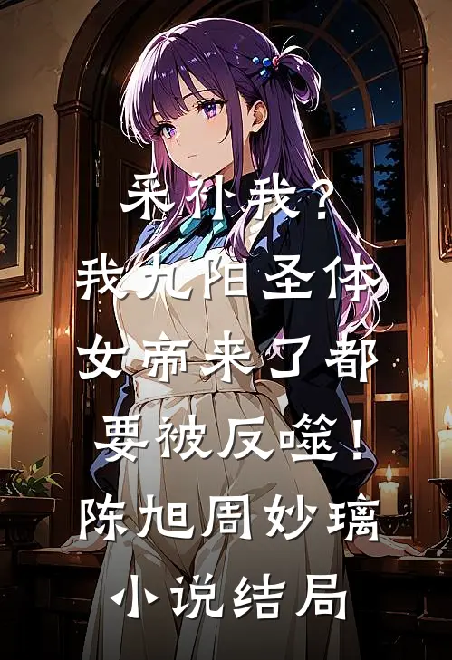 采补我？我九阳圣体，女帝来了都要被反噬！陈旭周妙璃小说结局