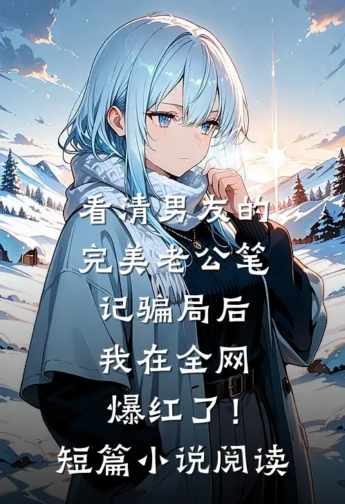 看清男友的完美老公笔记骗局后，我在全网爆红了！短篇小说阅读