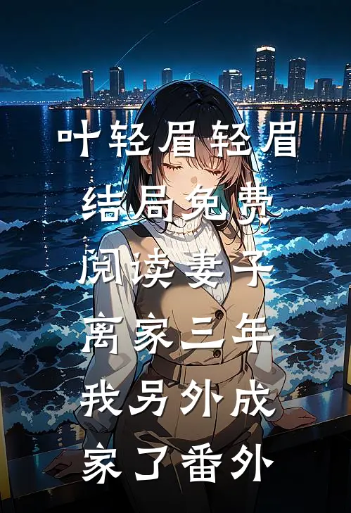 叶轻眉轻眉结局免费阅读妻子离家三年，我另外成家了番外