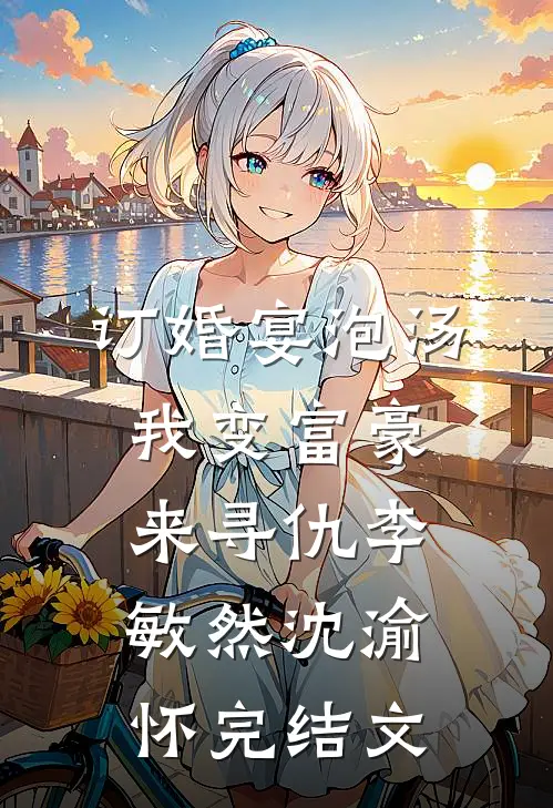 订婚宴泡汤，我变富豪来寻仇李敏然沈渝怀完结文