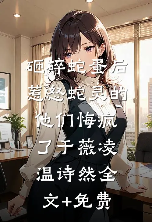 砸碎蛇蛋后，惹怒蛇灵的他们悔疯了于薇凌温诗然全文+免费