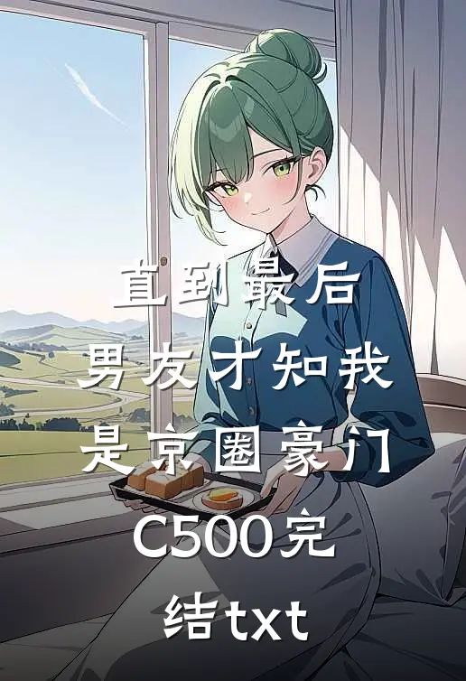 直到最后，男友才知我是京圈豪门C500完结txt
