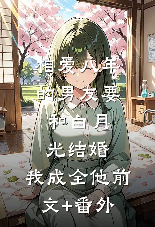 相爱八年的男友要和白月光结婚，我成全他前文+番外
