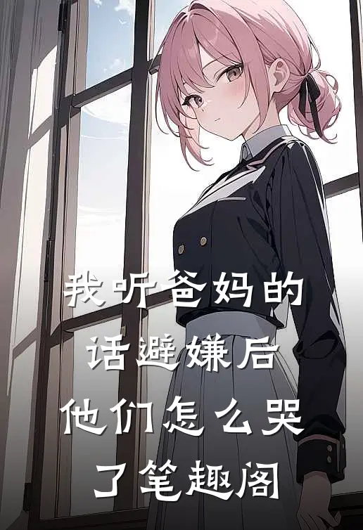 我听爸妈的话避嫌后，他们怎么哭了笔趣阁