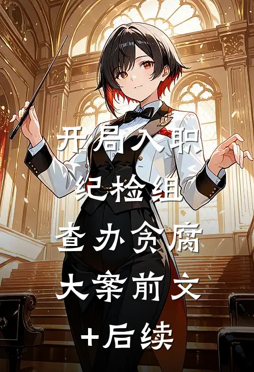 开局入职纪检组，查办贪腐大案前文+后续