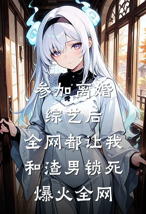 参加离婚综艺后，全网都让我和渣男锁死爆火全网