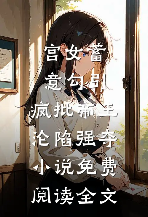 宫女蓄意勾引，疯批帝王沦陷强夺小说免费阅读全文