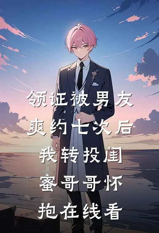 领证被男友爽约七次后，我转投闺蜜哥哥怀抱在线看