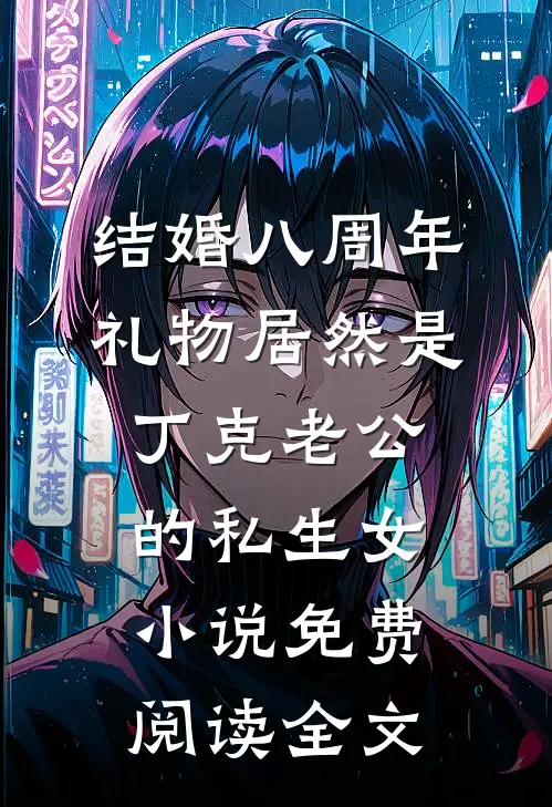 结婚八周年，礼物居然是丁克老公的私生女小说免费阅读全文