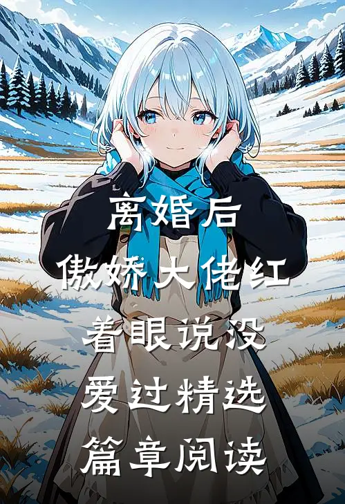 离婚后，傲娇大佬红着眼说没爱过精选篇章阅读