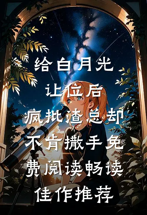 给白月光让位后,疯批渣总却不肯撒手免费阅读畅读佳作推荐