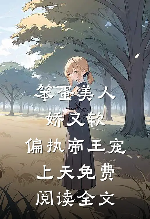 笨蛋美人娇又软，偏执帝王宠上天免费阅读全文
