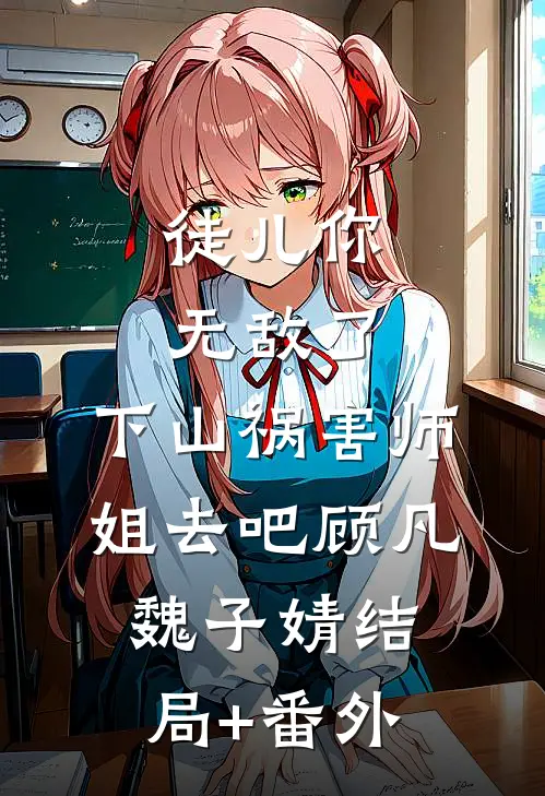 徒儿你无敌了，下山祸害师姐去吧顾凡魏子婧结局+番外