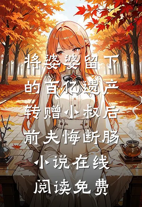 将婆婆留下的百亿遗产转赠小叔后，前夫悔断肠小说在线阅读免费