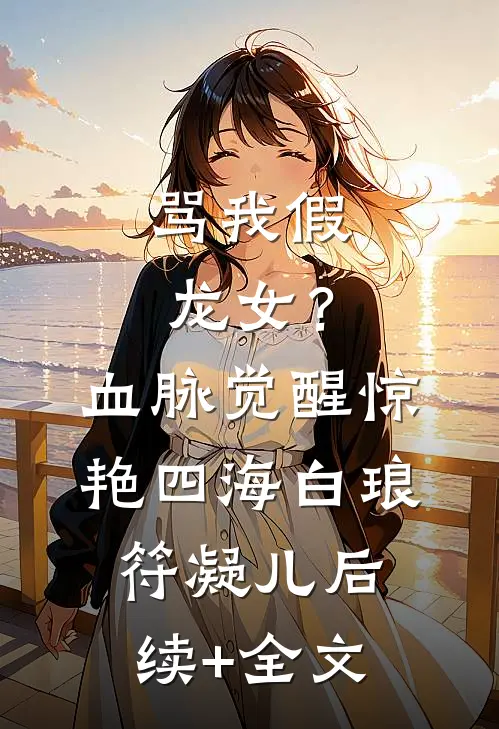 骂我假龙女？血脉觉醒惊艳四海白琅符凝儿后续+全文
