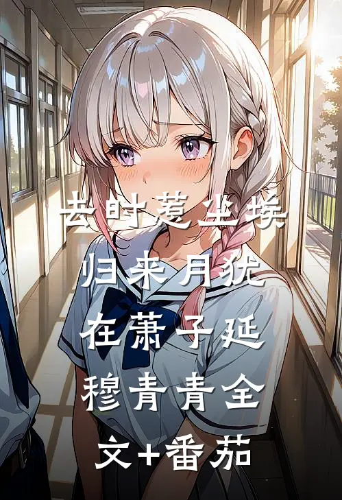 去时惹尘埃，归来月犹在萧子延穆青青全文+番茄