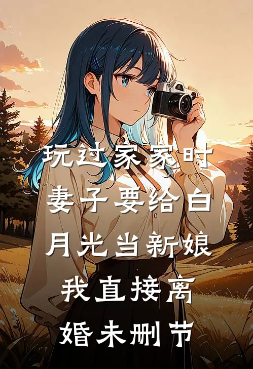 玩过家家时妻子要给白月光当新娘，我直接离婚未删节