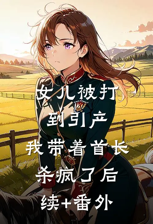 女儿被打到引产，我带着首长杀疯了后续+番外