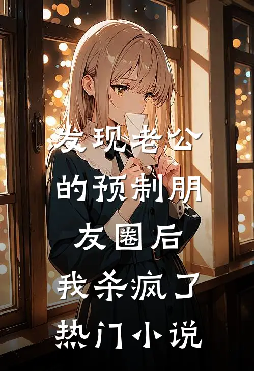 发现老公的预制朋友圈后，我杀疯了热门小说