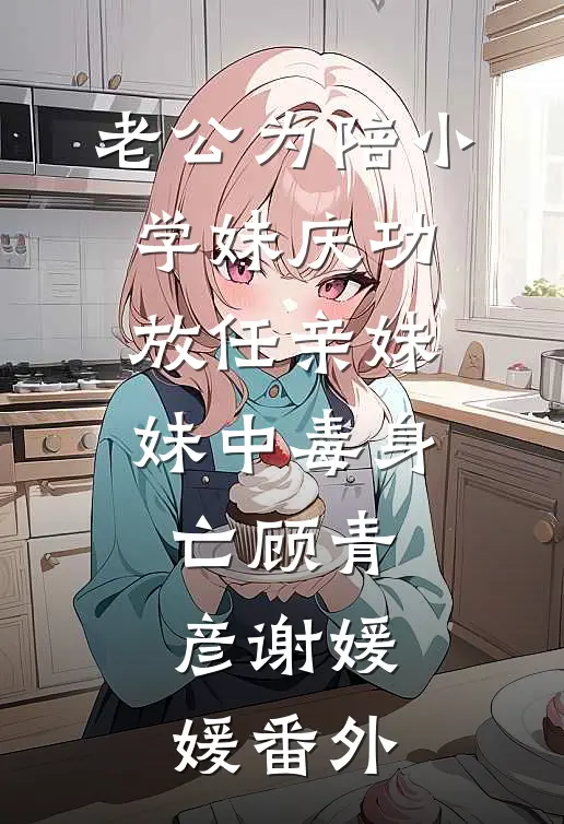 老公为陪小学妹庆功，放任亲妹妹中毒身亡顾青彦谢媛媛番外