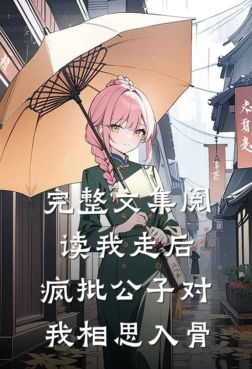 完整文集阅读我走后，疯批公子对我相思入骨