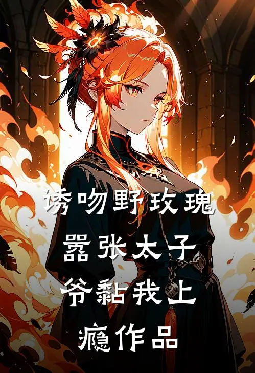诱吻野玫瑰，嚣张太子爷黏我上瘾作品