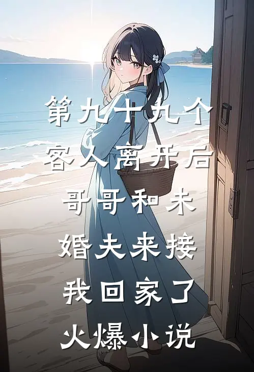 第九十九个客人离开后，哥哥和未婚夫来接我回家了火爆小说