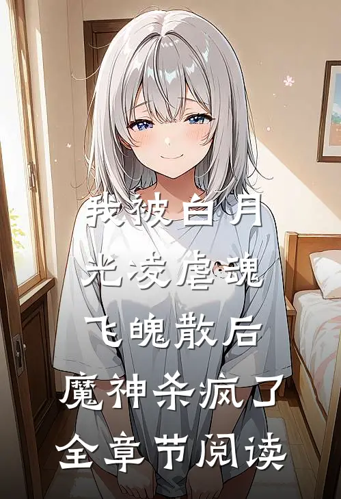 我被白月光凌虐魂飞魄散后，魔神杀疯了全章节阅读