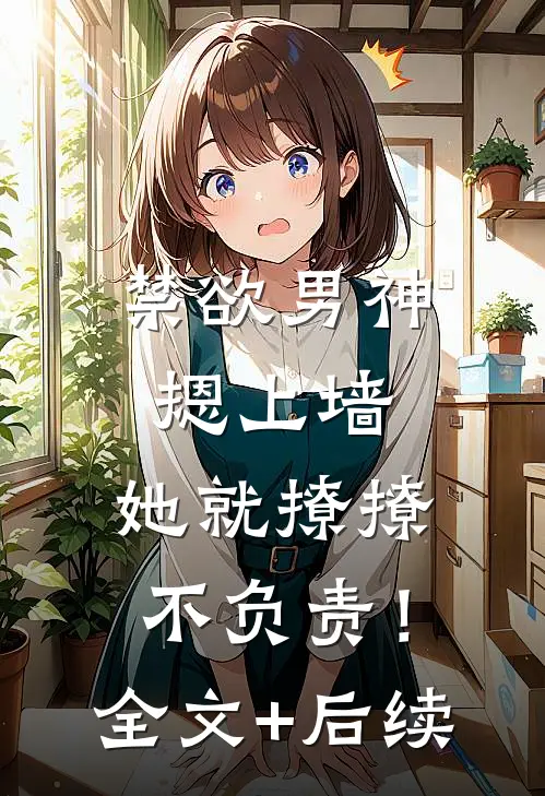 禁欲男神摁上墙，她就撩撩不负责！全文+后续