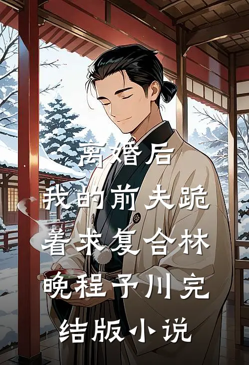 离婚后，我的前夫跪着求复合林晚程予川完结版小说
