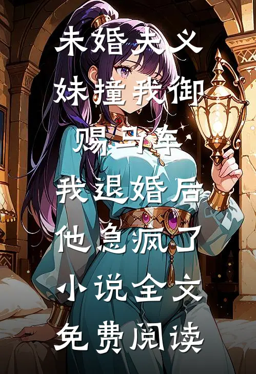 未婚夫义妹撞我御赐马车，我退婚后他急疯了小说全文免费阅读