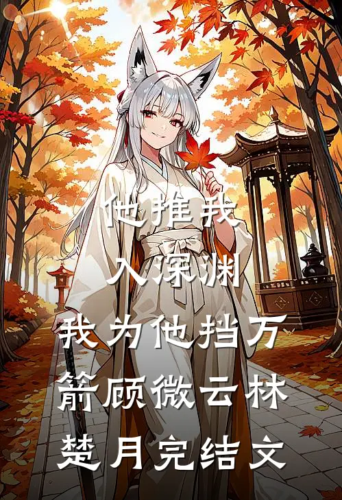 他推我入深渊，我为他挡万箭顾微云林楚月完结文