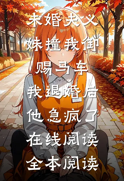 未婚夫义妹撞我御赐马车，我退婚后他急疯了在线阅读全本阅读