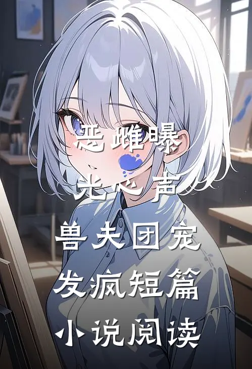 恶雌曝光心声，兽夫团宠发疯短篇小说阅读