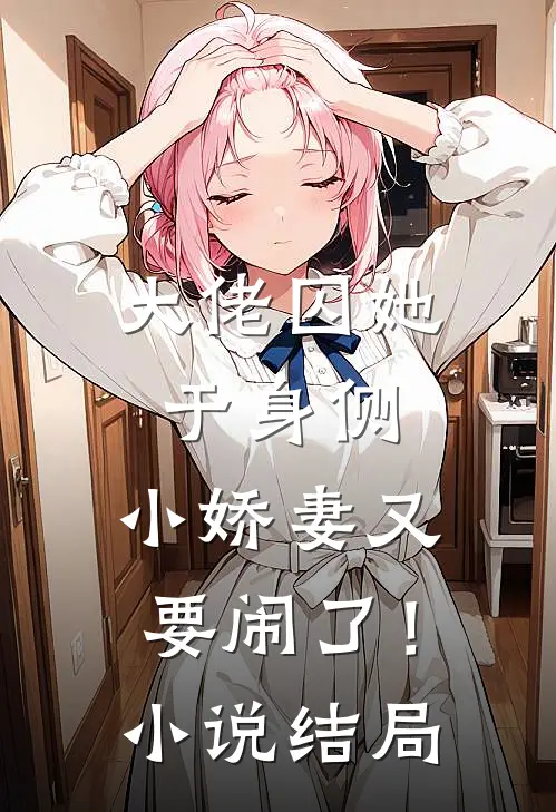 大佬囚她于身侧，小娇妻又要闹了！小说结局