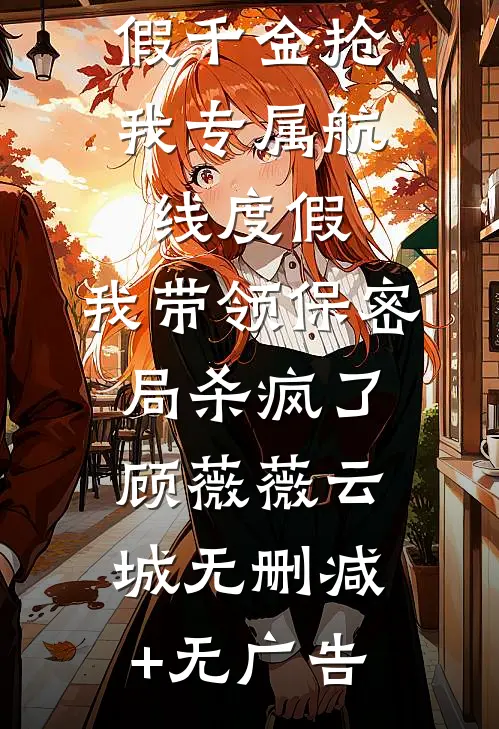 假千金抢我专属航线度假，我带领保密局杀疯了顾薇薇云城无删减+无广告