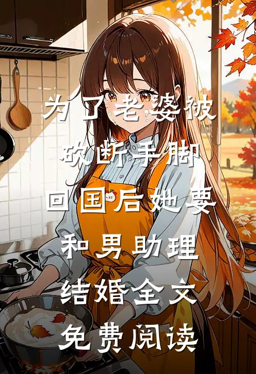 为了老婆被砍断手脚，回国后她要和男助理结婚全文免费阅读