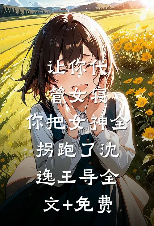 让你代管女寝，你把女神全拐跑了沈逸王导全文+免费