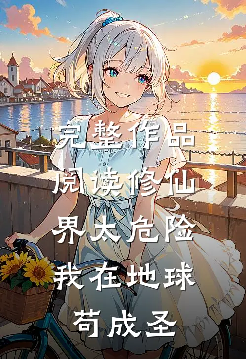 完整作品阅读修仙界太危险，我在地球苟成圣