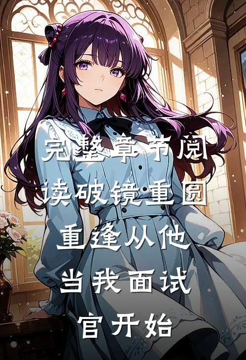 完整章节阅读破镜重圆：重逢从他当我面试官开始