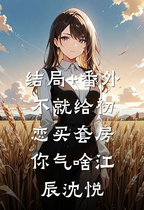 结局+番外不就给初恋买套房，你气啥江辰沈悦