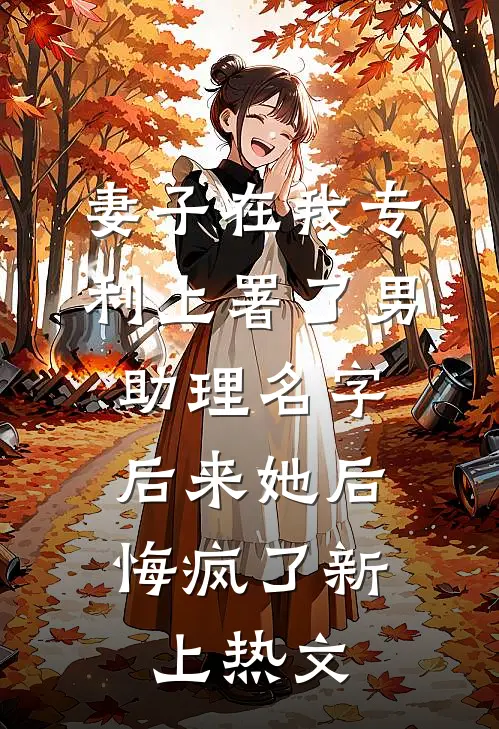 妻子在我专利上署了男助理名字，后来她后悔疯了新上热文