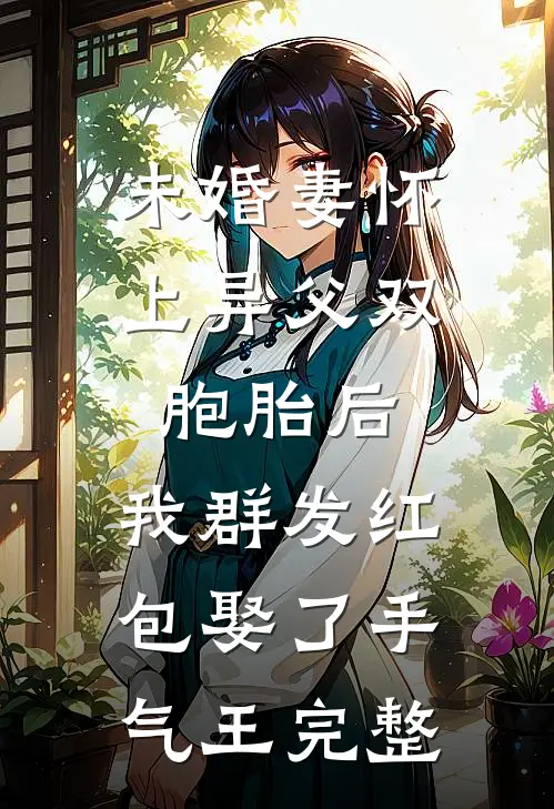 未婚妻怀上异父双胞胎后，我群发红包娶了手气王完整
