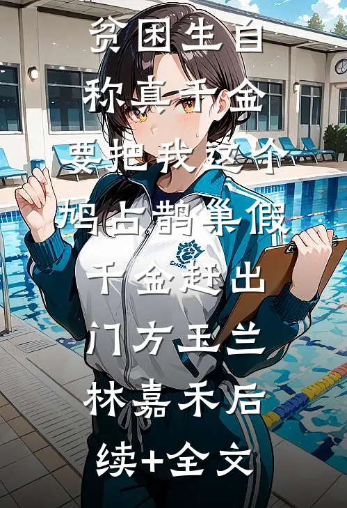 贫困生自称真千金，要把我这个鸠占鹊巢假千金赶出门方玉兰林嘉禾后续+全文